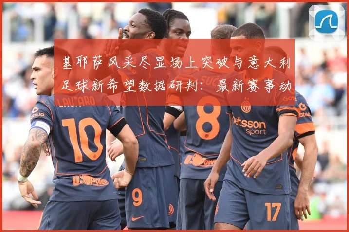 基耶萨风采尽显场上突破与意大利足球新希望数据研判：最新赛事动态与深度分析