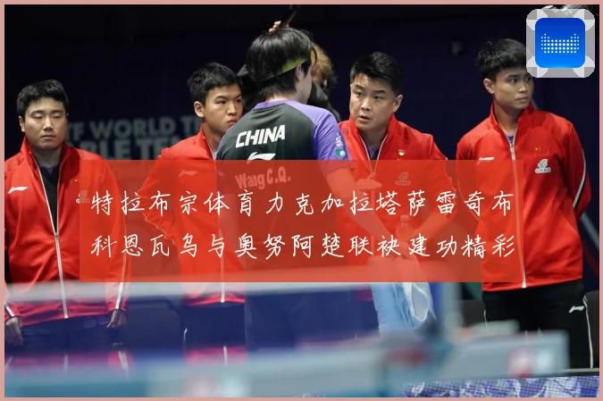 特拉布宗体育力克加拉塔萨雷奇布科恩瓦乌与奥努阿楚联袂建功精彩成长观察：最新赛事动态与深度分析