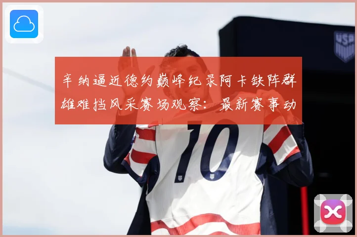 辛纳逼近德约巅峰纪录阿卡缺阵群雄难挡风采赛场观察：最新赛事动态与深度分析