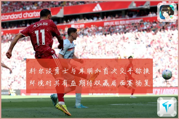 科尔谈勇士与库明加首次交手称换环境对其有益期待双赢局面赛场复盘：最新赛事动态与深度分析