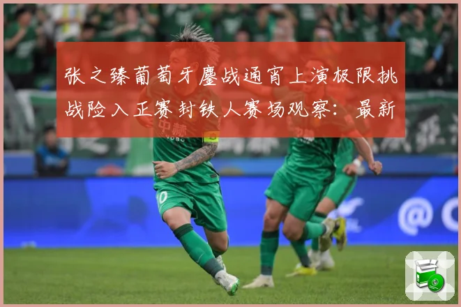 张之臻葡萄牙鏖战通宵上演极限挑战险入正赛封铁人赛场观察：最新赛事动态与深度分析
