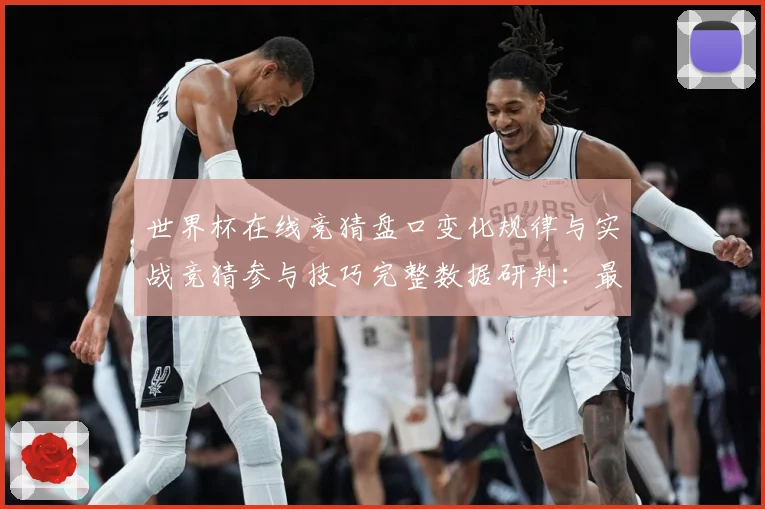 世界杯在线竞猜盘口变化规律与实战竞猜参与技巧完整数据研判：最新赛事动态与深度分析