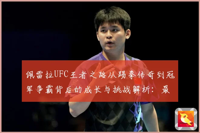 佩雷拉UFC王者之路从踢拳传奇到冠军争霸背后的成长与挑战解析：最新赛事动态与深度分析