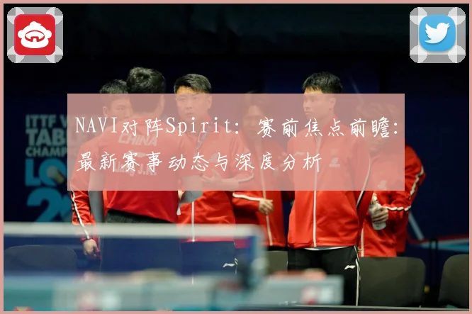 NAVI对阵Spirit：赛前焦点前瞻：最新赛事动态与深度分析