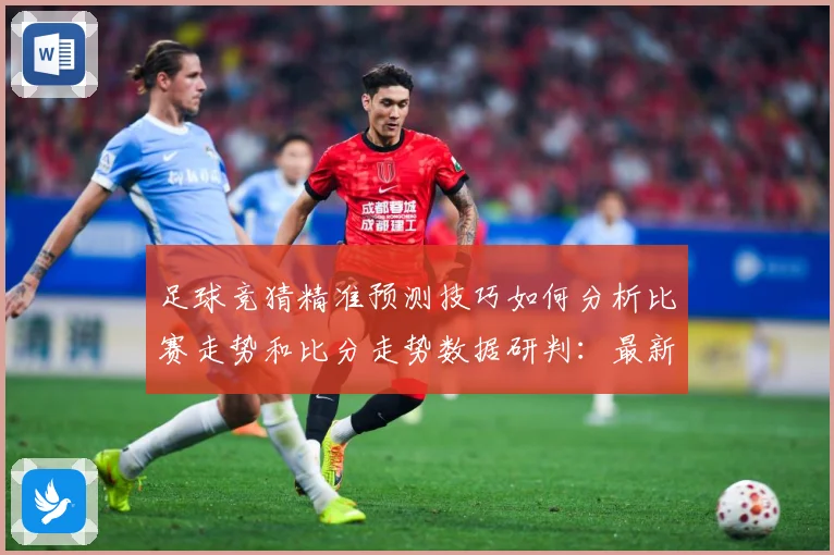 足球竞猜精准预测技巧如何分析比赛走势和比分走势数据研判：最新赛事动态与深度分析