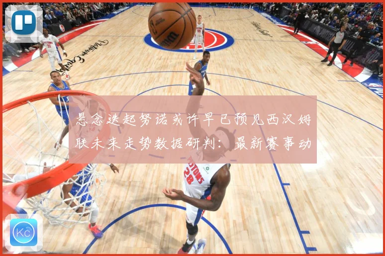 悬念迭起努诺或许早已预见西汉姆联未来走势数据研判：最新赛事动态与深度分析
