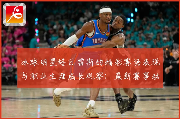 冰球明星塔瓦雷斯的精彩赛场表现与职业生涯成长观察：最新赛事动态与深度分析