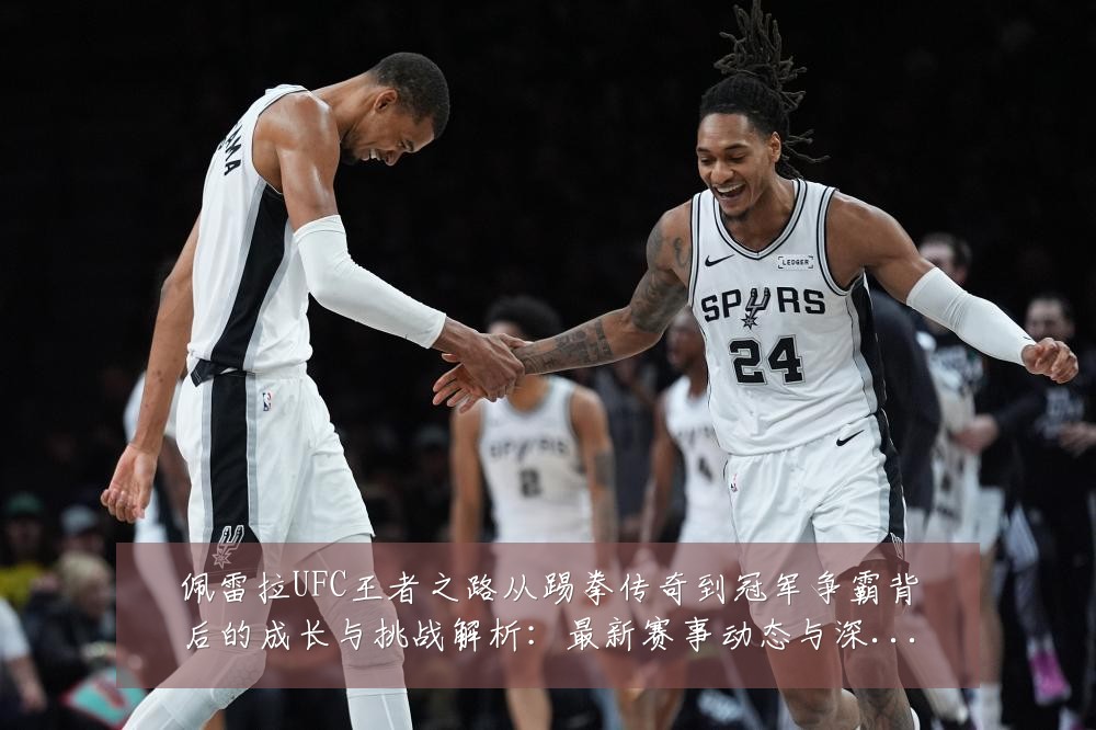 佩雷拉UFC王者之路从踢拳传奇到冠军争霸背后的成长与挑战解析：最新赛事动态与深度分析