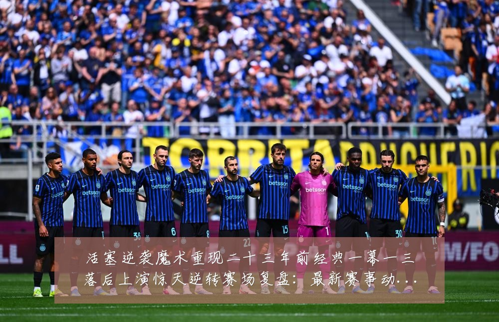 活塞逆袭魔术重现二十三年前经典一幕一三落后上演惊天逆转赛场复盘：最新赛事动态与深度分析