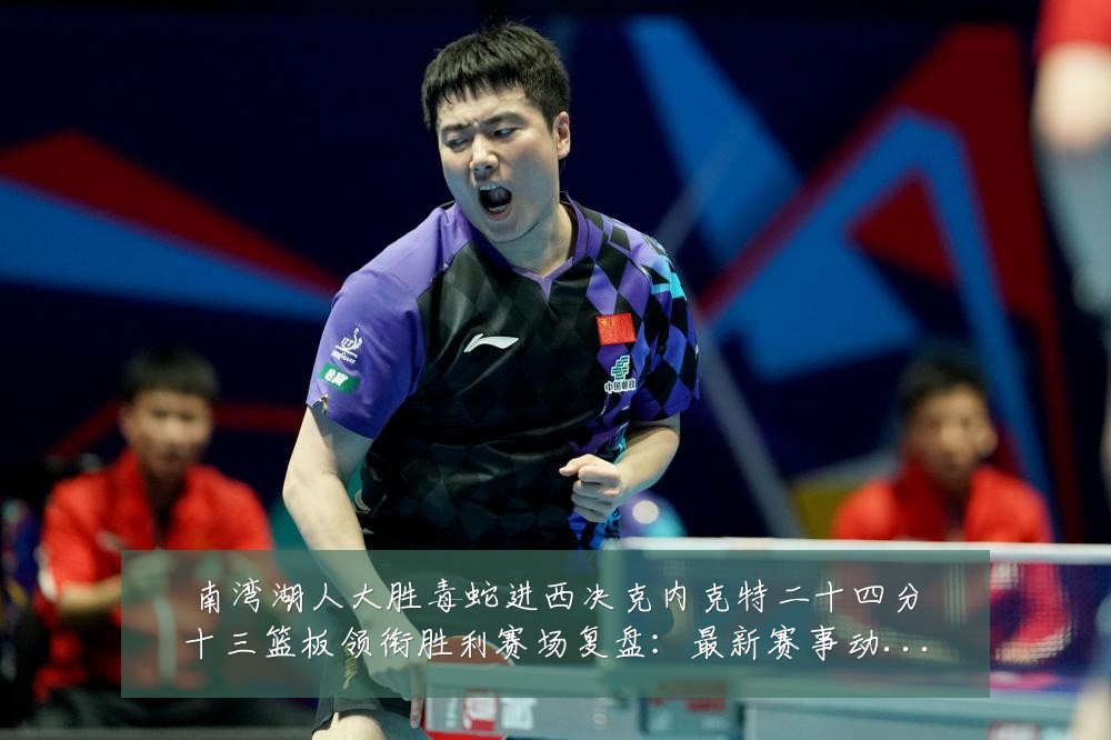 南湾湖人大胜毒蛇进西决克内克特二十四分十三篮板领衔胜利赛场复盘:最新赛事动态与深度分析