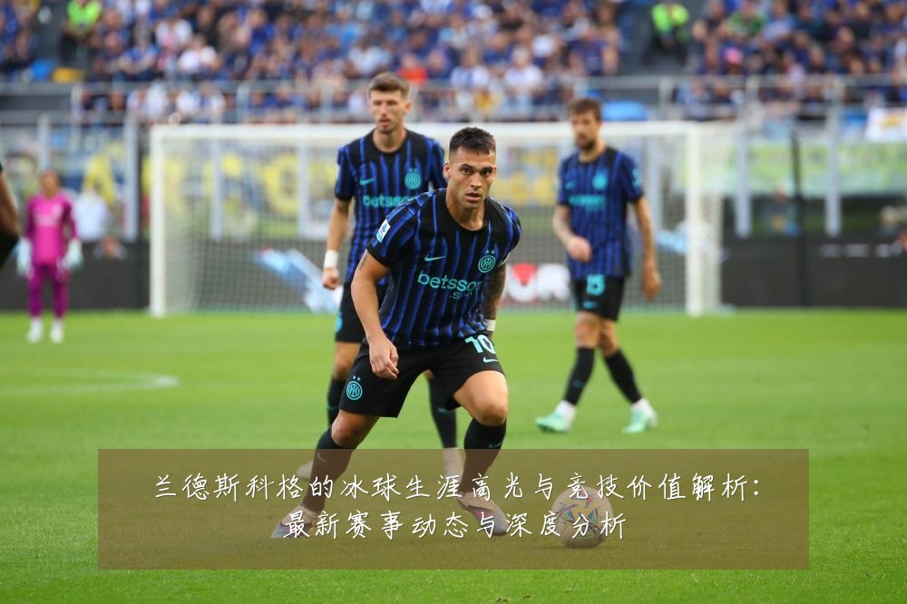 兰德斯科格的冰球生涯高光与竞技价值解析:最新赛事动态与深度分析