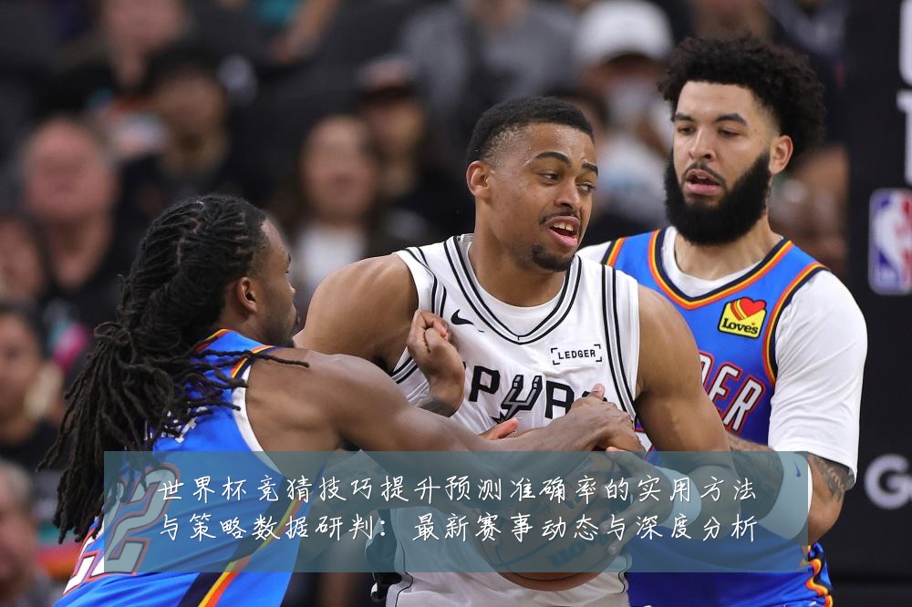 世界杯竞猜技巧提升预测准确率的实用方法与策略数据研判:最新赛事动态与深度分析