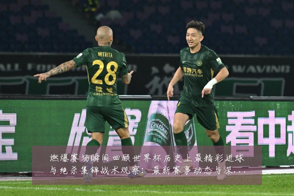 燃爆赛场瞬间回顾世界杯历史上最精彩进球与绝杀集锦战术观察:最新赛事动态与深度分析