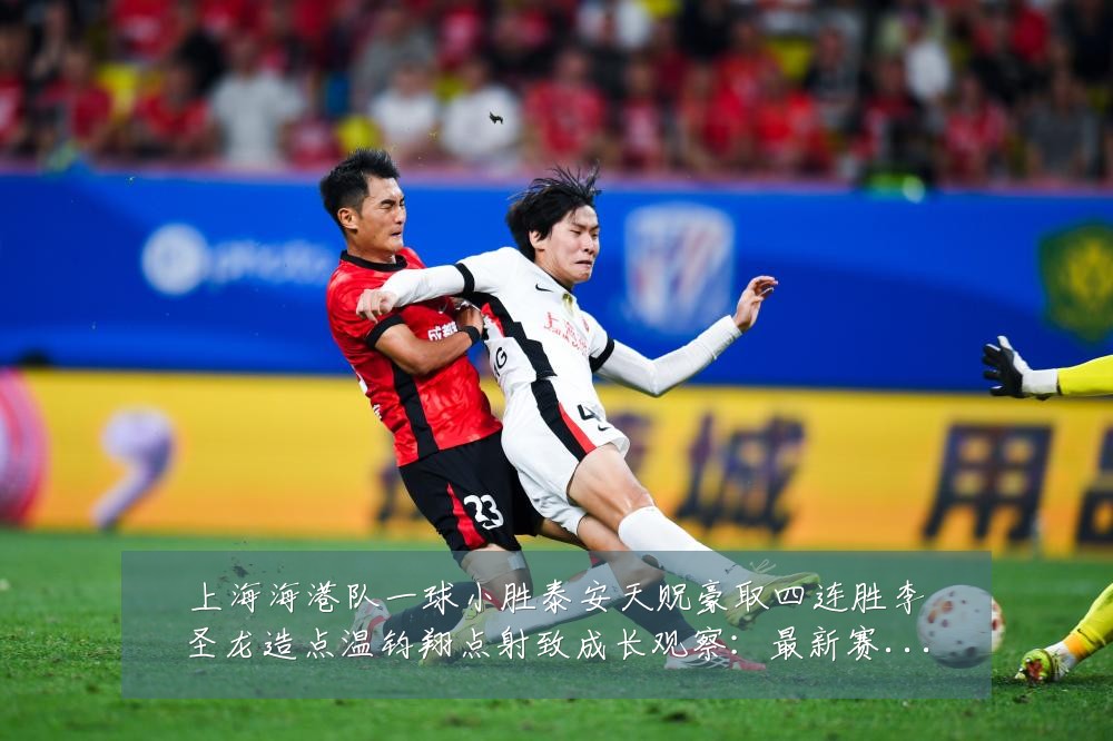 上海海港队一球小胜泰安天贶豪取四连胜李圣龙造点温钧翔点射致成长观察:最新赛事动态与深度分析
