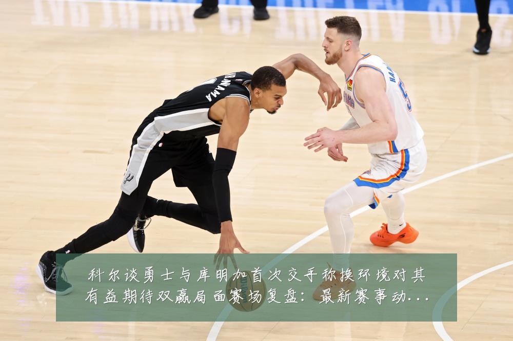 科尔谈勇士与库明加首次交手称换环境对其有益期待双赢局面赛场复盘:最新赛事动态与深度分析