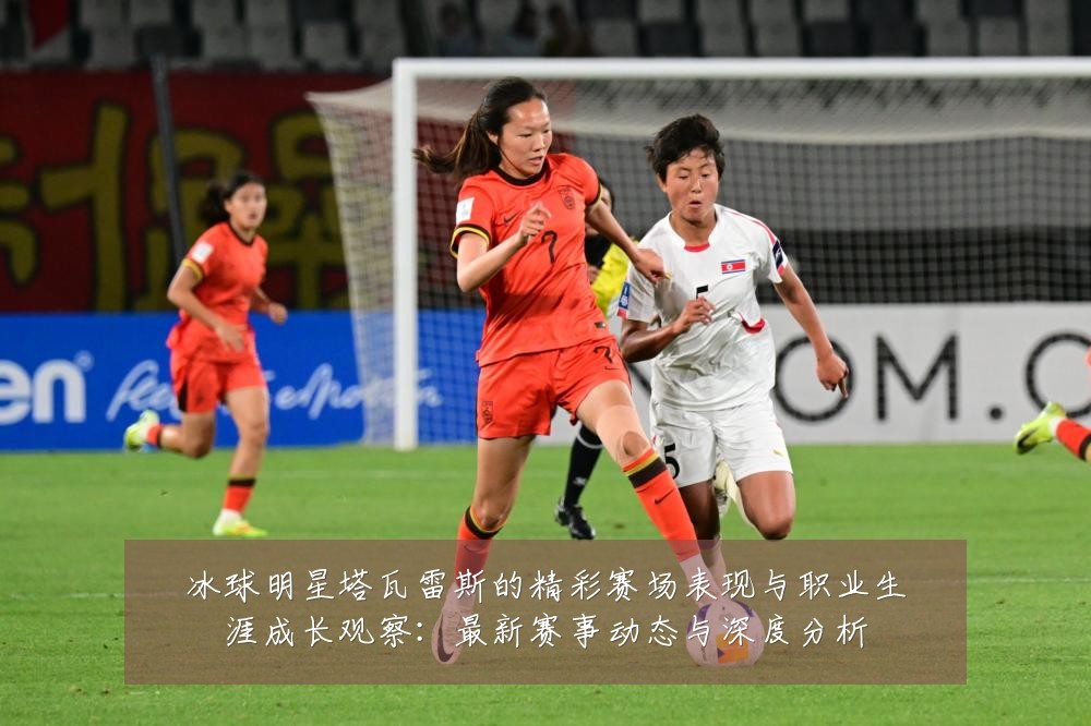 冰球明星塔瓦雷斯的精彩赛场表现与职业生涯成长观察:最新赛事动态与深度分析