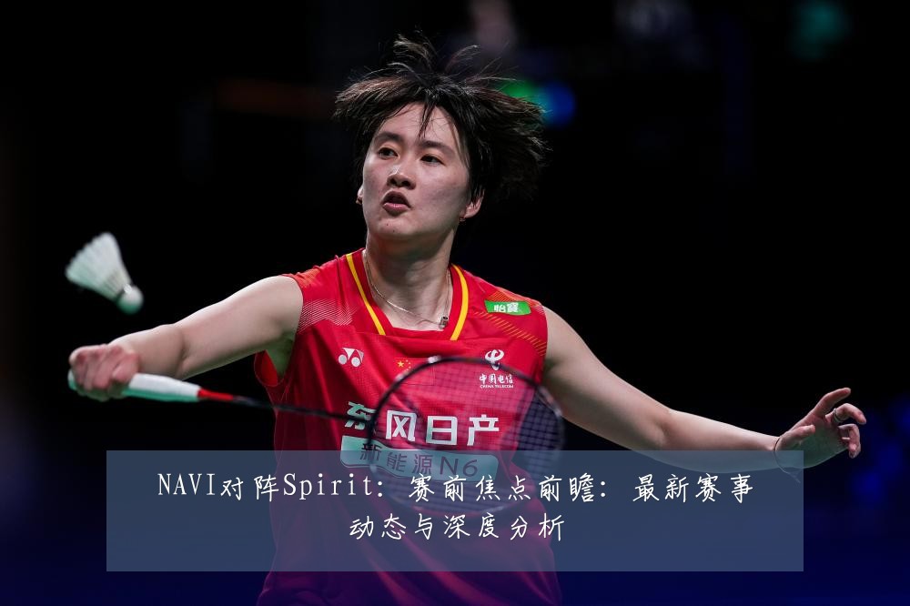 NAVI对阵Spirit：赛前焦点前瞻：最新赛事动态与深度分析